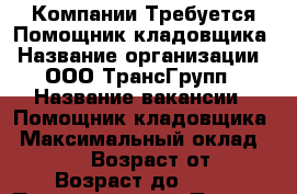 Компании Требуется Помощник кладовщика › Название организации ­ ООО ТрансГрупп › Название вакансии ­ Помощник кладовщика › Максимальный оклад ­ 25 000 › Возраст от ­ 25 › Возраст до ­ 55 - Пермский край, Пермь г. Работа » Вакансии   . Пермский край,Пермь г.